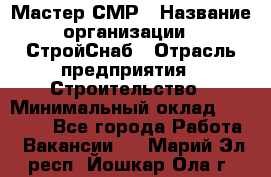 Мастер СМР › Название организации ­ СтройСнаб › Отрасль предприятия ­ Строительство › Минимальный оклад ­ 25 000 - Все города Работа » Вакансии   . Марий Эл респ.,Йошкар-Ола г.